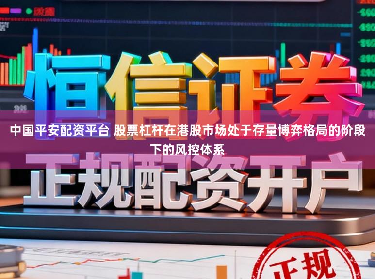 中国平安配资平台 股票杠杆在港股市场处于存量博弈格局的阶段下的风控体系