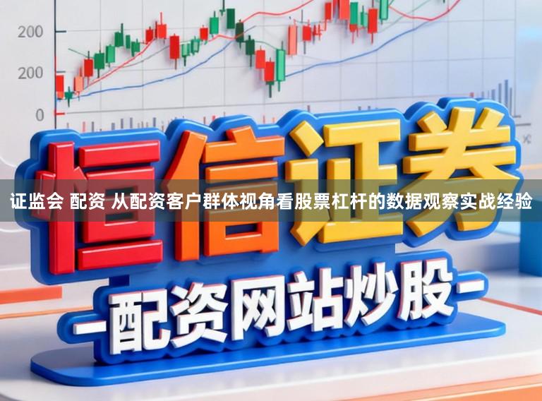 证监会 配资 从配资客户群体视角看股票杠杆的数据观察实战经验