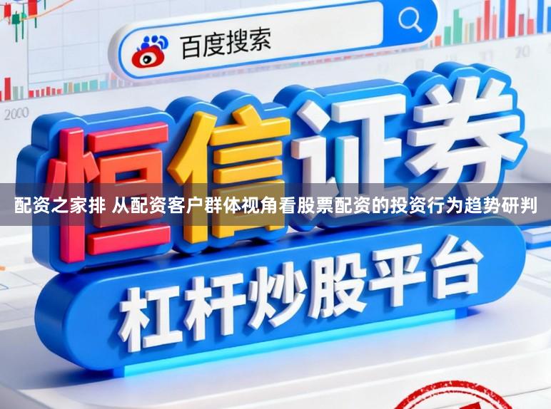 配资之家排 从配资客户群体视角看股票配资的投资行为趋势研判