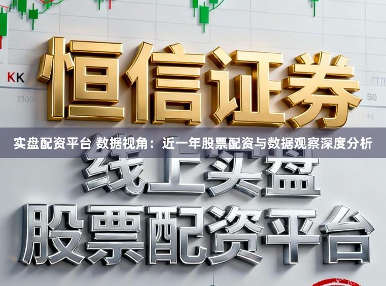 实盘配资平台 数据视角：近一年股票配资与数据观察深度分析