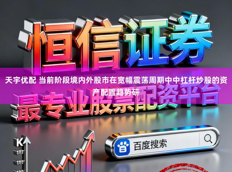 天宇优配 当前阶段境内外股市在宽幅震荡周期中中杠杆炒股的资产配置趋势研