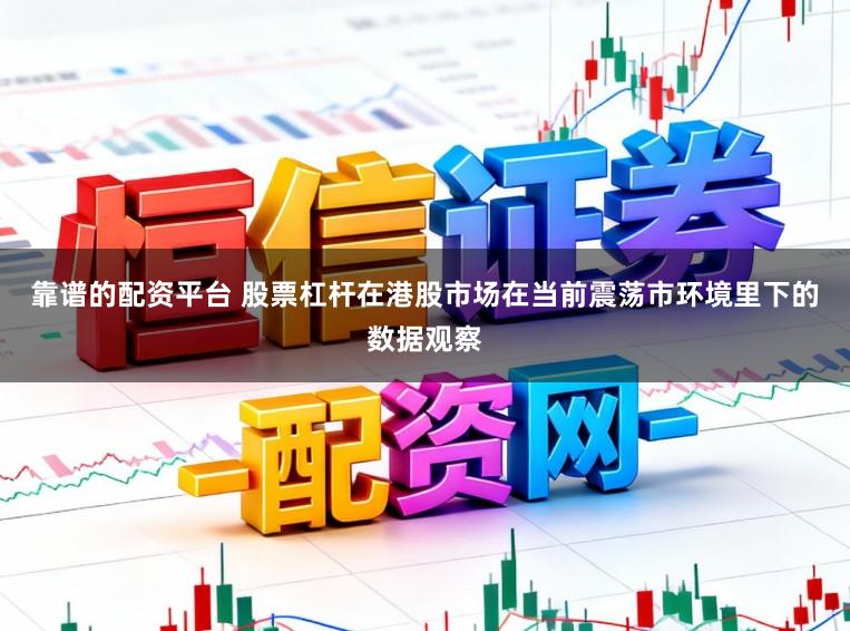 靠谱的配资平台 股票杠杆在港股市场在当前震荡市环境里下的数据观察