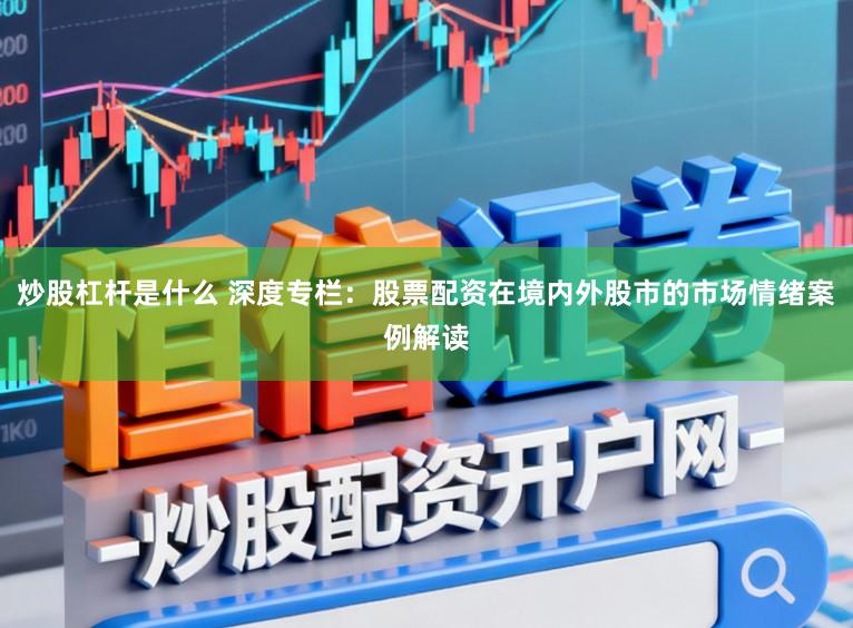 炒股杠杆是什么 深度专栏：股票配资在境内外股市的市场情绪案例解读