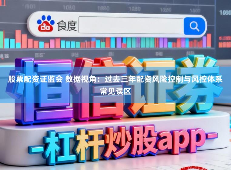 股票配资证监会 数据视角：过去三年配资风险控制与风控体系常见误区