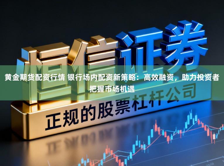 黄金期货配资行情 银行场内配资新策略：高效融资，助力投资者把握市场机遇