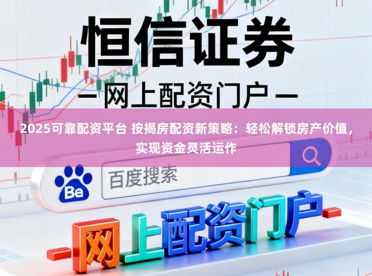 2025可靠配资平台 按揭房配资新策略：轻松解锁房产价值，实现资金灵活运作