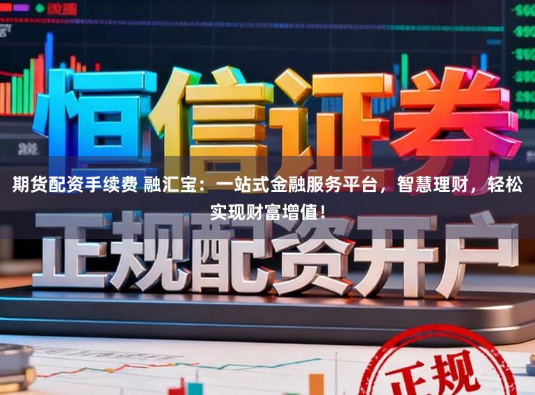期货配资手续费 融汇宝：一站式金融服务平台，智慧理财，轻松实现财富增值！