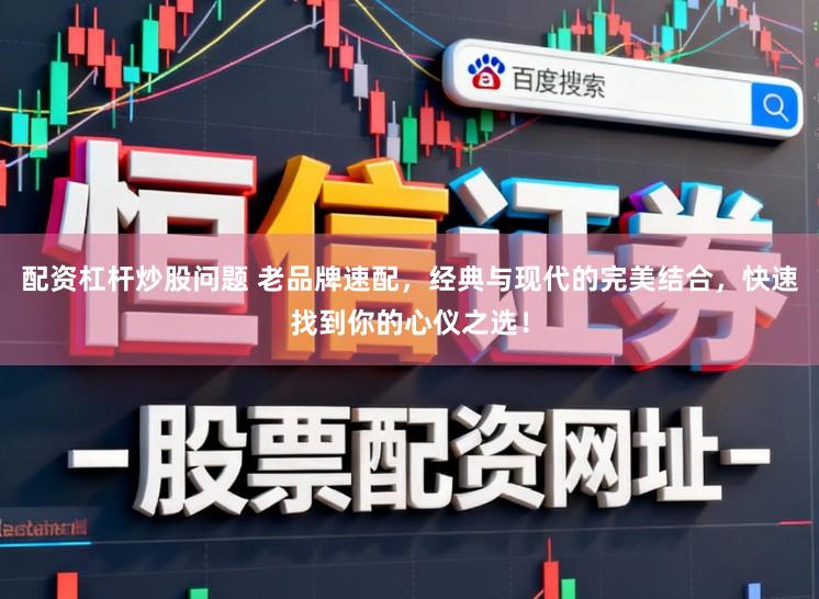 配资杠杆炒股问题 老品牌速配，经典与现代的完美结合，快速找到你的心仪之选！
