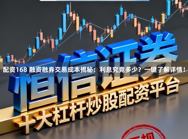 配资168 融资融券交易成本揭秘：利息究竟多少？一键了解详情！