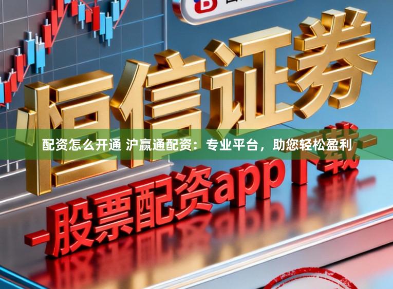 配资怎么开通 沪赢通配资：专业平台，助您轻松盈利
