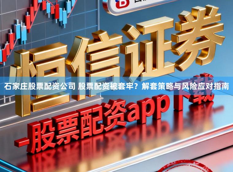 石家庄股票配资公司 股票配资被套牢？解套策略与风险应对指南