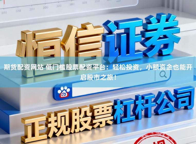 期货配资网站 低门槛股票配资平台：轻松投资，小额资金也能开启股市之旅！