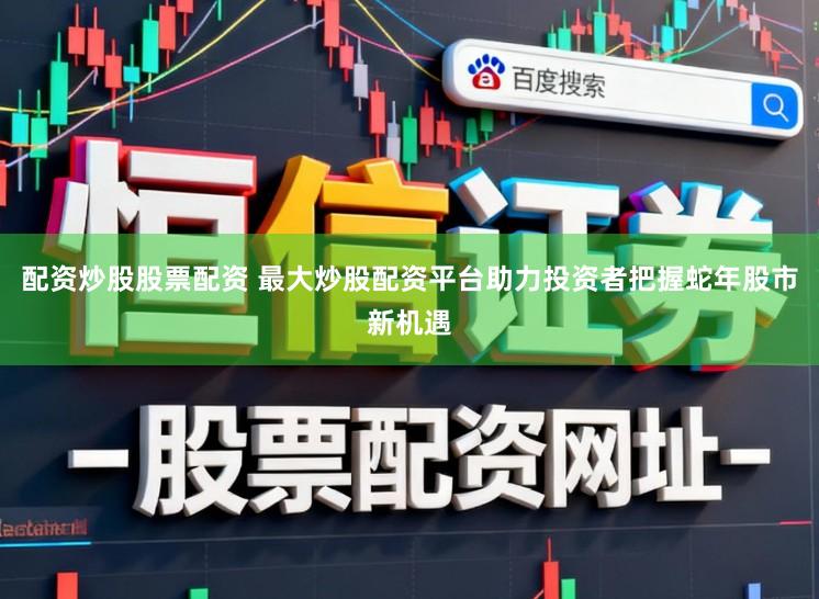 配资炒股股票配资 最大炒股配资平台助力投资者把握蛇年股市新机遇