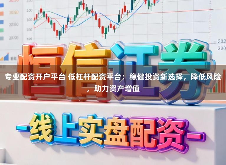 专业配资开户平台 低杠杆配资平台：稳健投资新选择，降低风险，助力资产增值