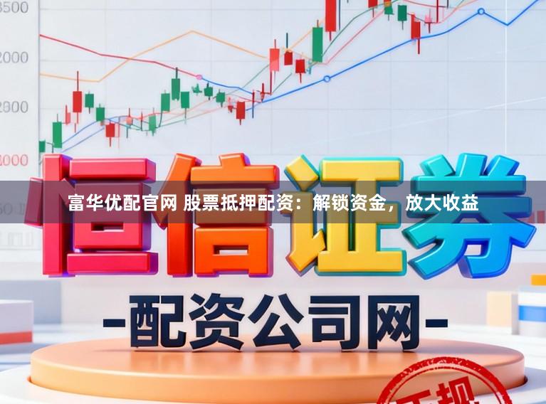 富华优配官网 股票抵押配资：解锁资金，放大收益