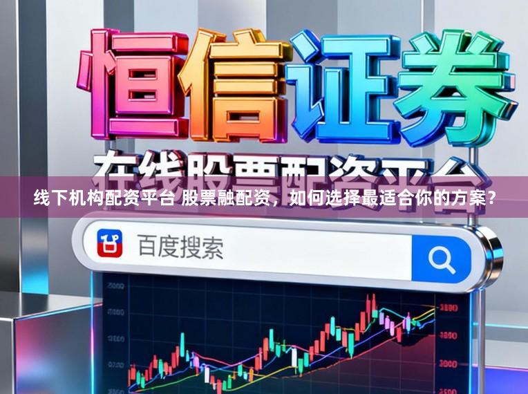 线下机构配资平台 股票融配资，如何选择最适合你的方案？
