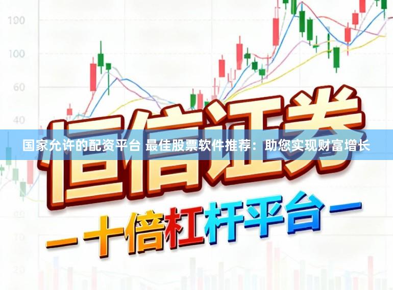 国家允许的配资平台 最佳股票软件推荐：助您实现财富增长