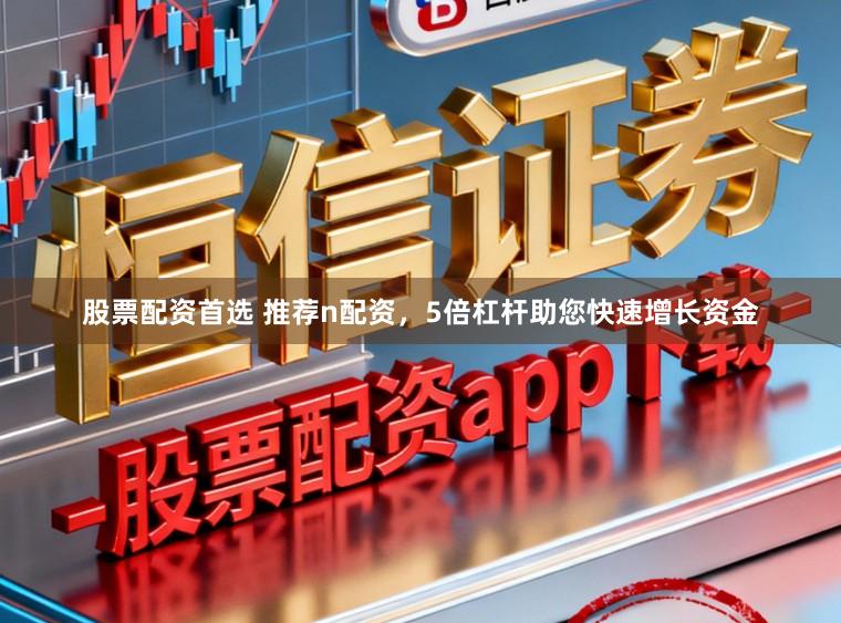 股票配资首选 推荐n配资，5倍杠杆助您快速增长资金