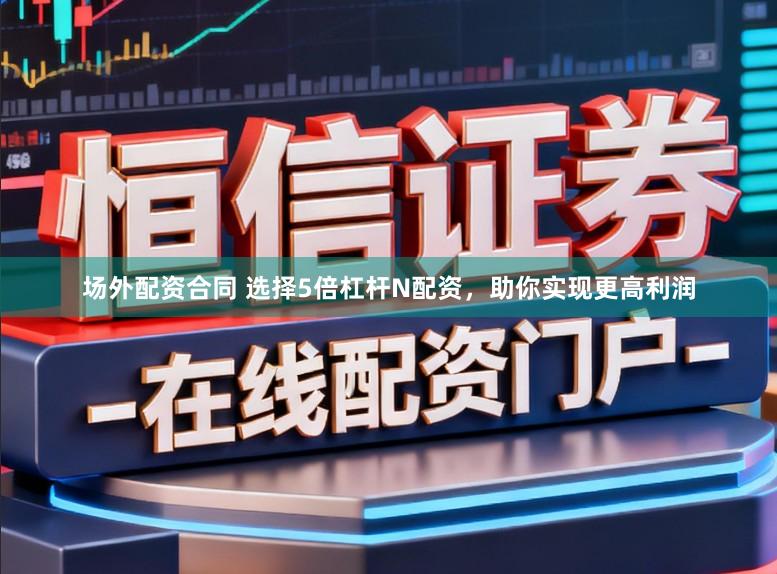 场外配资合同 选择5倍杠杆N配资，助你实现更高利润