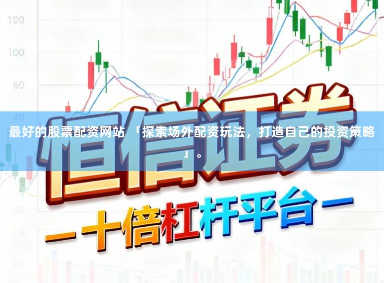 最好的股票配资网站 「探索场外配资玩法，打造自己的投资策略」。