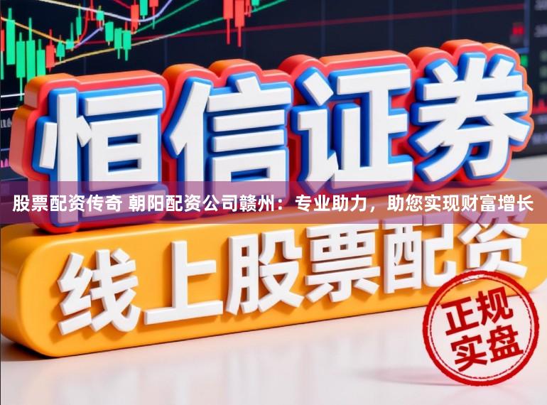 股票配资传奇 朝阳配资公司赣州：专业助力，助您实现财富增长
