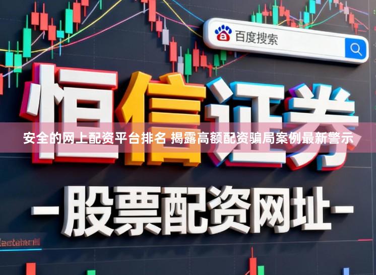 安全的网上配资平台排名 揭露高额配资骗局案例最新警示