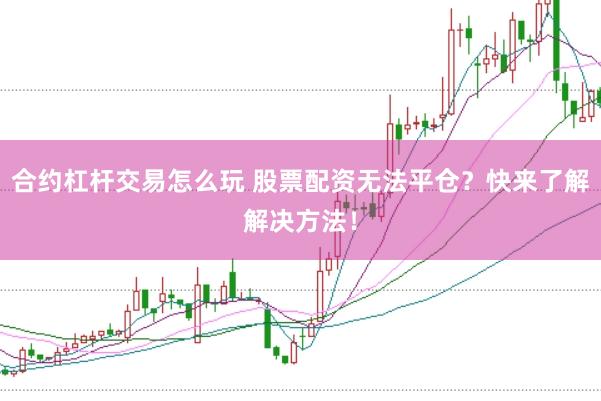 合约杠杆交易怎么玩 股票配资无法平仓？快来了解解决方法！