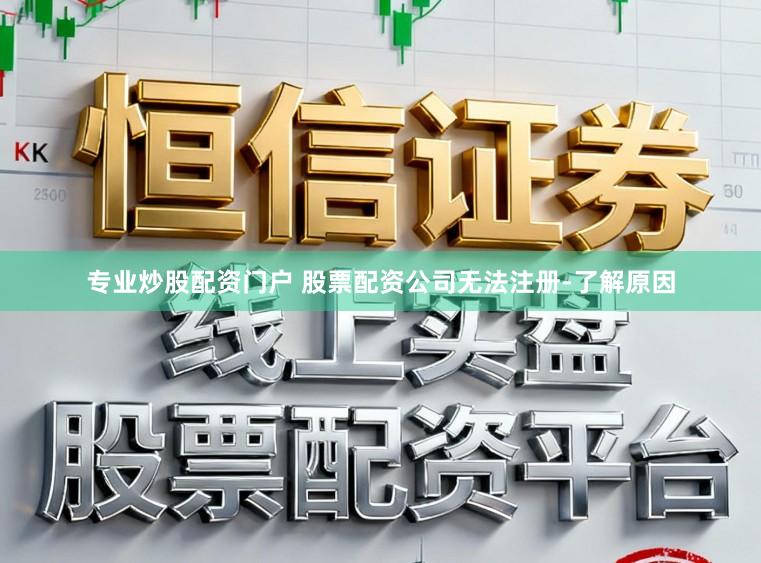 专业炒股配资门户 股票配资公司无法注册-了解原因