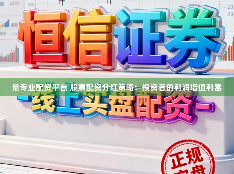 最专业配资平台 股票配资分红策略：投资者的利润增值利器