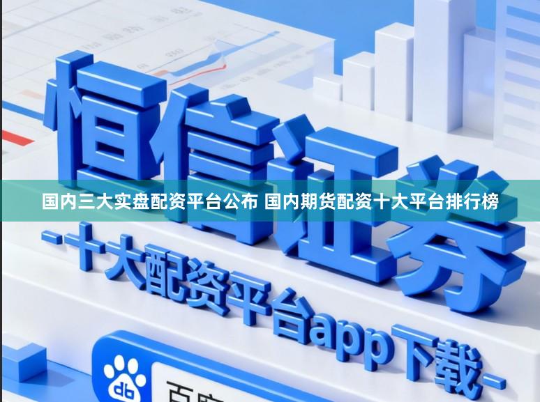 国内三大实盘配资平台公布 国内期货配资十大平台排行榜