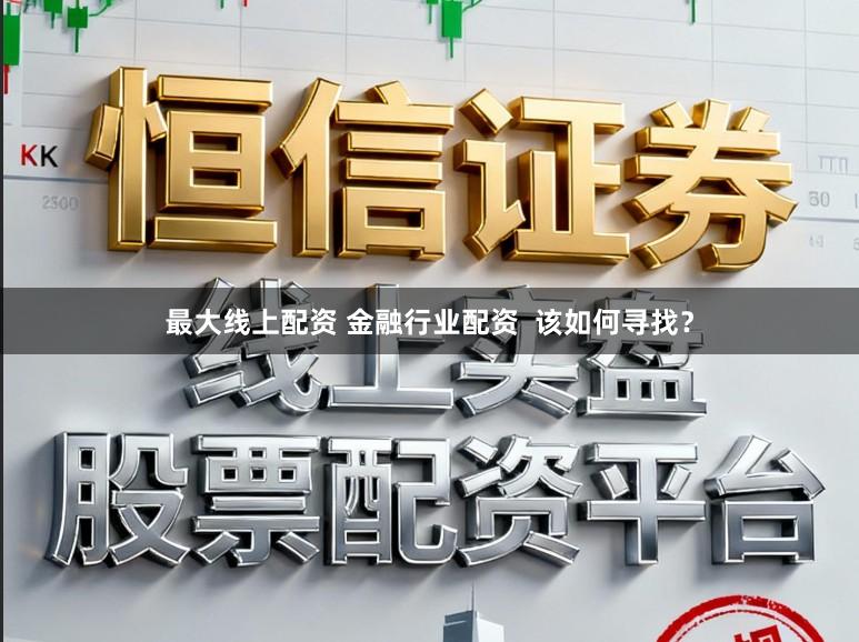 最大线上配资 金融行业配资  该如何寻找？