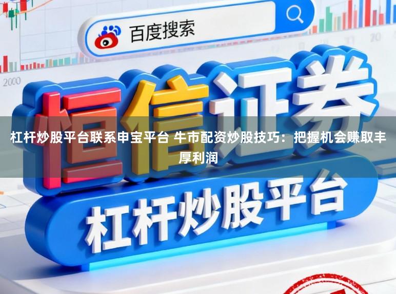 杠杆炒股平台联系申宝平台 牛市配资炒股技巧：把握机会赚取丰厚利润