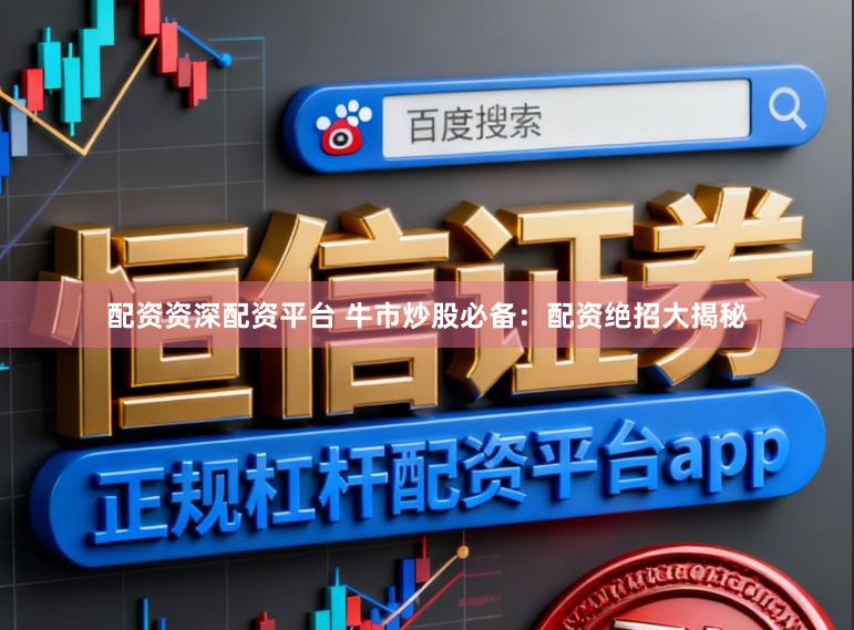 配资资深配资平台 牛市炒股必备：配资绝招大揭秘