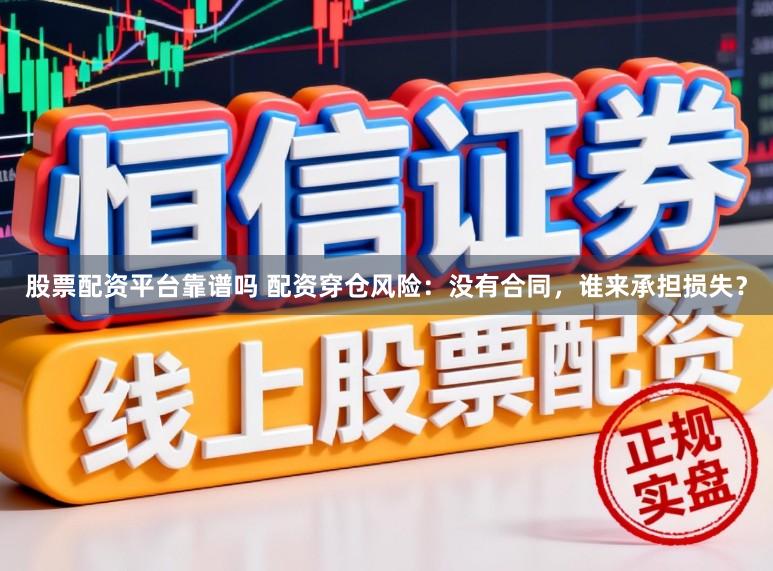 股票配资平台靠谱吗 配资穿仓风险:没有合同,谁来承担损失?
