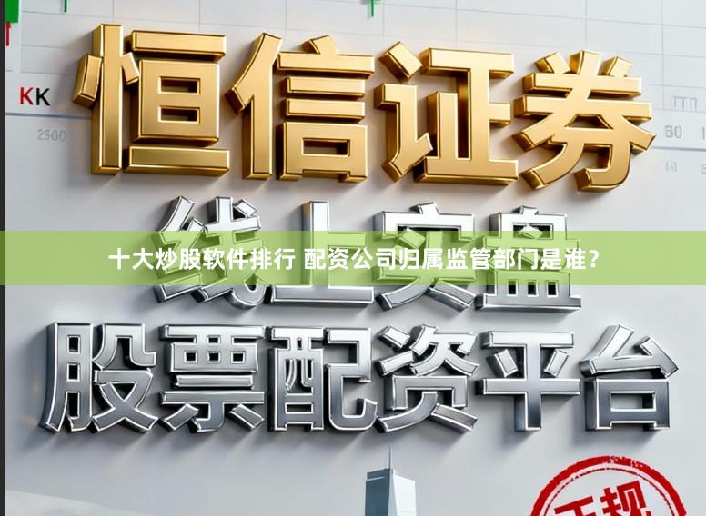 十大炒股软件排行 配资公司归属监管部门是谁？