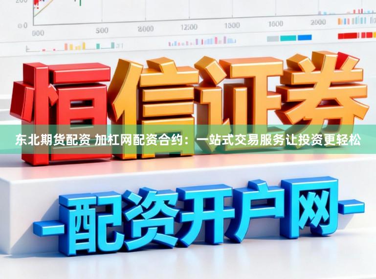 东北期货配资 加杠网配资合约：一站式交易服务让投资更轻松