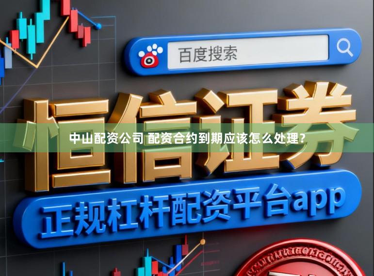 中山配资公司 配资合约到期应该怎么处理？