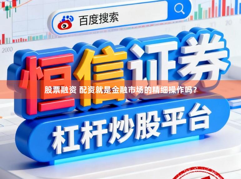 股票融资 配资就是金融市场的精细操作吗？