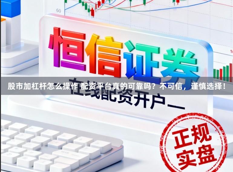 股市加杠杆怎么操作 配资平台真的可靠吗？不可信，谨慎选择！