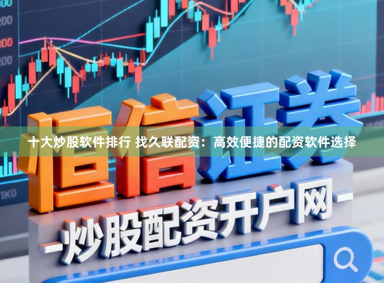 十大炒股软件排行 找久联配资：高效便捷的配资软件选择