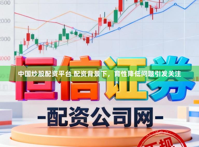 中国炒股配资平台 配资背景下，育性降低问题引发关注