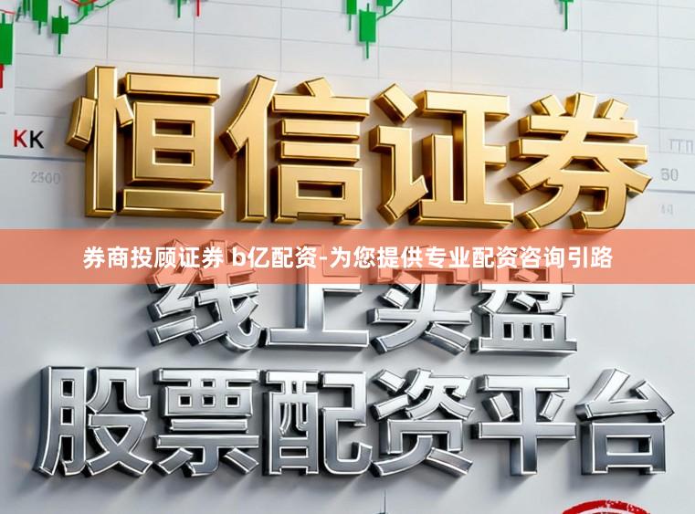 券商投顾证券 b亿配资-为您提供专业配资咨询引路