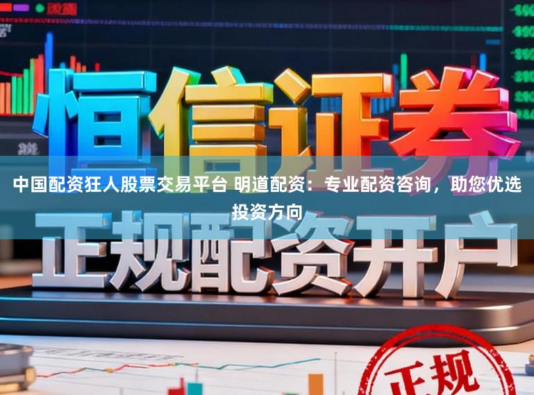 中国配资狂人股票交易平台 明道配资：专业配资咨询，助您优选投资方向