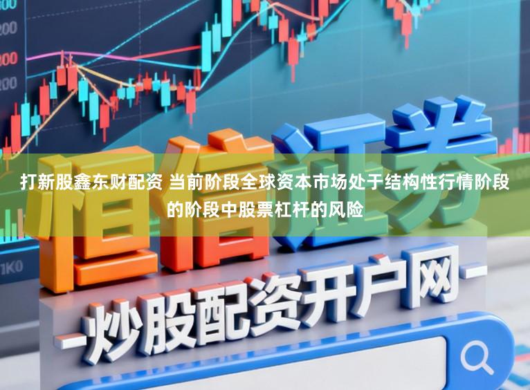 打新股鑫东财配资 当前阶段全球资本市场处于结构性行情阶段的阶段中股票杠杆的风险