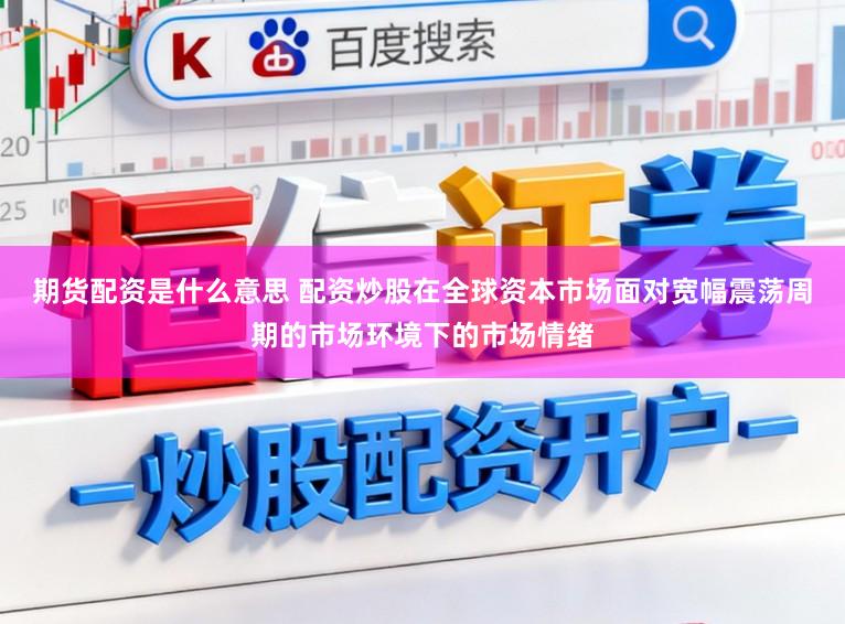 期货配资是什么意思 配资炒股在全球资本市场面对宽幅震荡周期的市场环境下的市场情绪