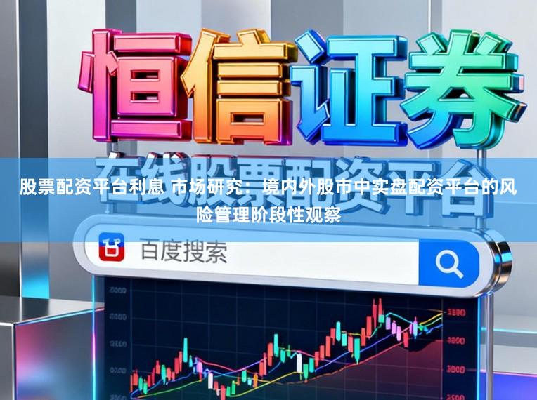 股票配资平台利息 市场研究：境内外股市中实盘配资平台的风险管理阶段性观察