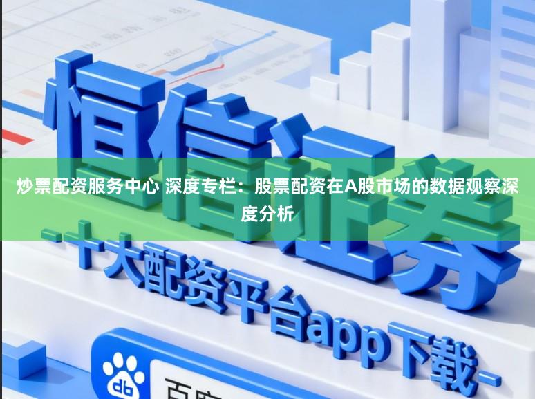 炒票配资服务中心 深度专栏：股票配资在A股市场的数据观察深度分析
