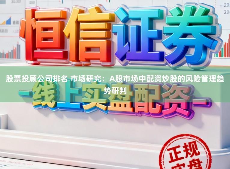 股票投顾公司排名 市场研究：A股市场中配资炒股的风险管理趋势研判