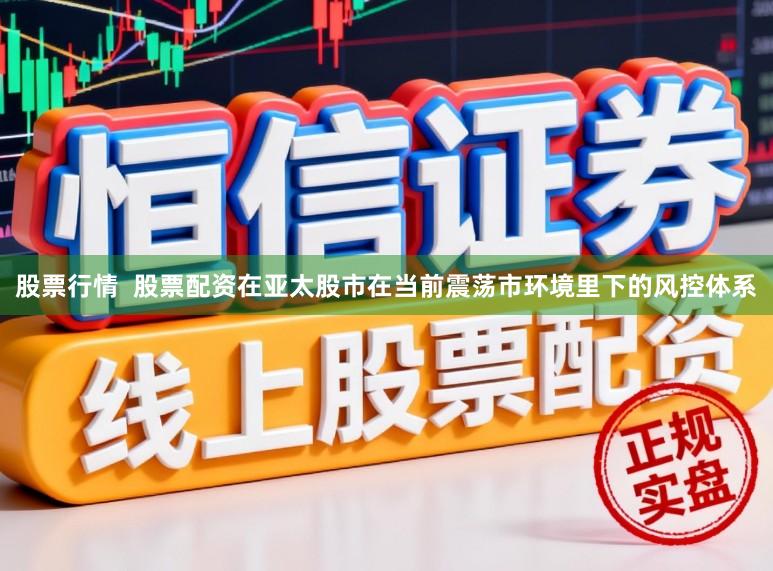 股票行情  股票配资在亚太股市在当前震荡市环境里下的风控体系