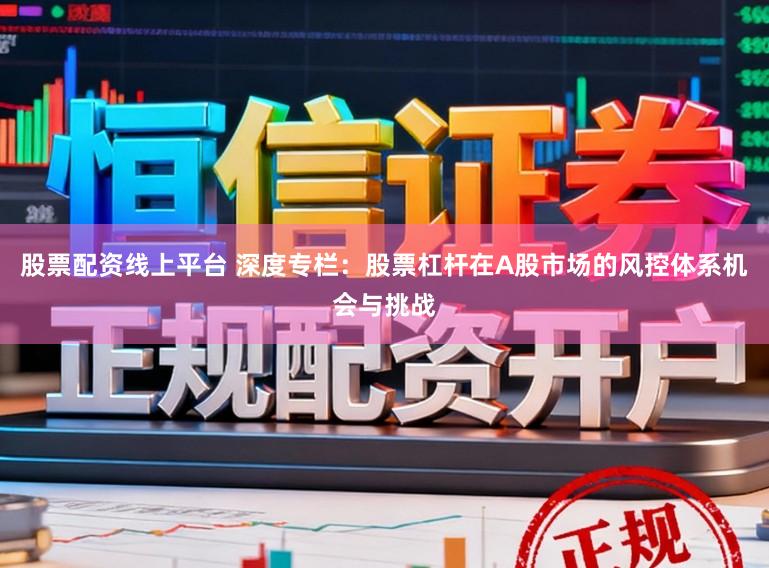 股票配资线上平台 深度专栏：股票杠杆在A股市场的风控体系机会与挑战